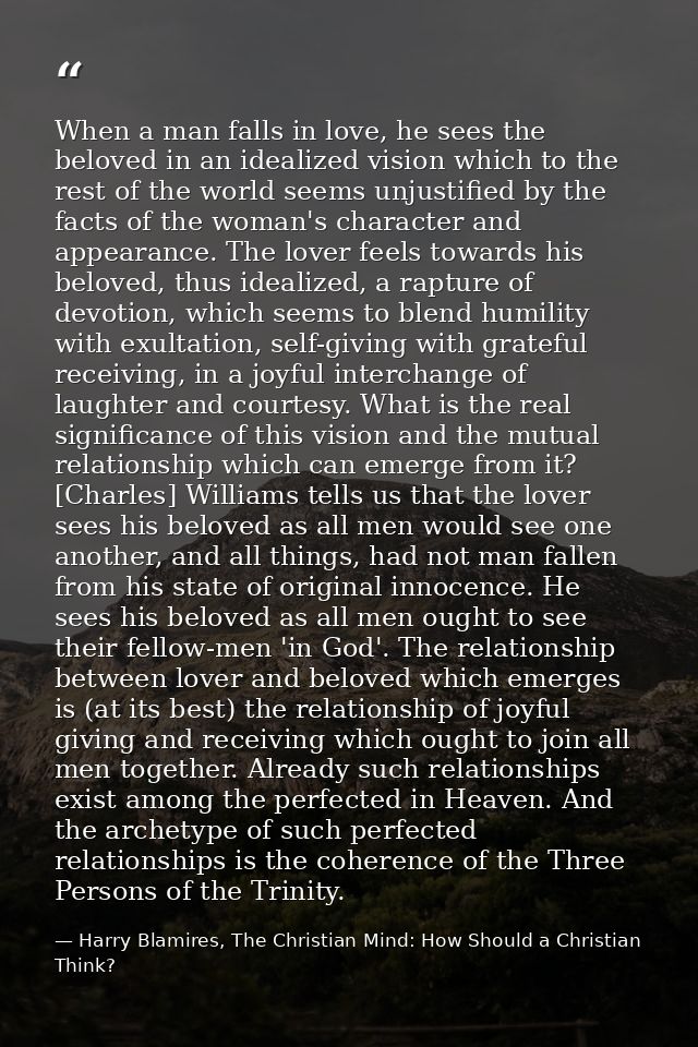 When a man falls in love, he sees the beloved in an idealized vision which to the rest of the world seems unjustified by — Harry Blamires, The Christian Mind: How Should a Christian Think?