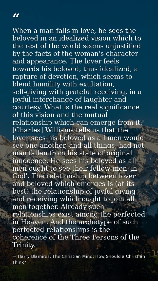 When a man falls in love, he sees the beloved in an idealized vision which to the rest of the world seems unjustified by — Harry Blamires, The Christian Mind: How Should a Christian Think?