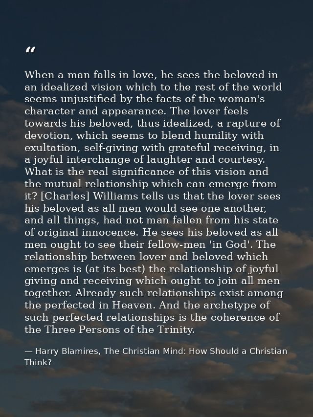 When a man falls in love, he sees the beloved in an idealized vision which to the rest of the world seems unjustified by — Harry Blamires, The Christian Mind: How Should a Christian Think?