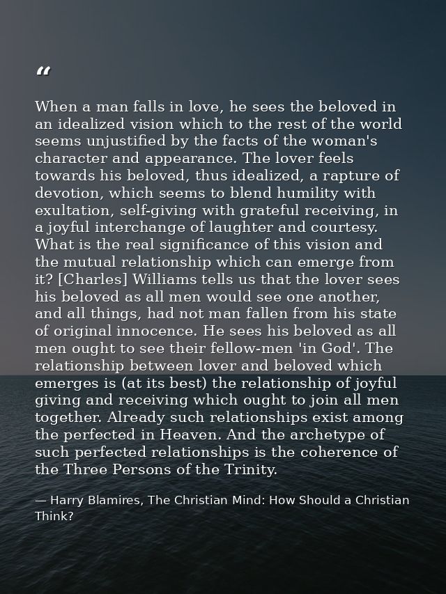 When a man falls in love, he sees the beloved in an idealized vision which to the rest of the world seems unjustified by — Harry Blamires, The Christian Mind: How Should a Christian Think?