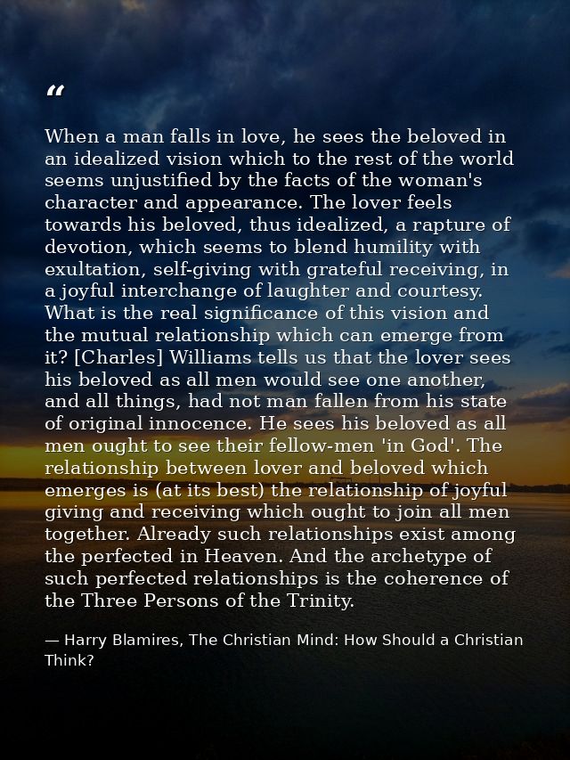 When a man falls in love, he sees the beloved in an idealized vision which to the rest of the world seems unjustified by — Harry Blamires, The Christian Mind: How Should a Christian Think?