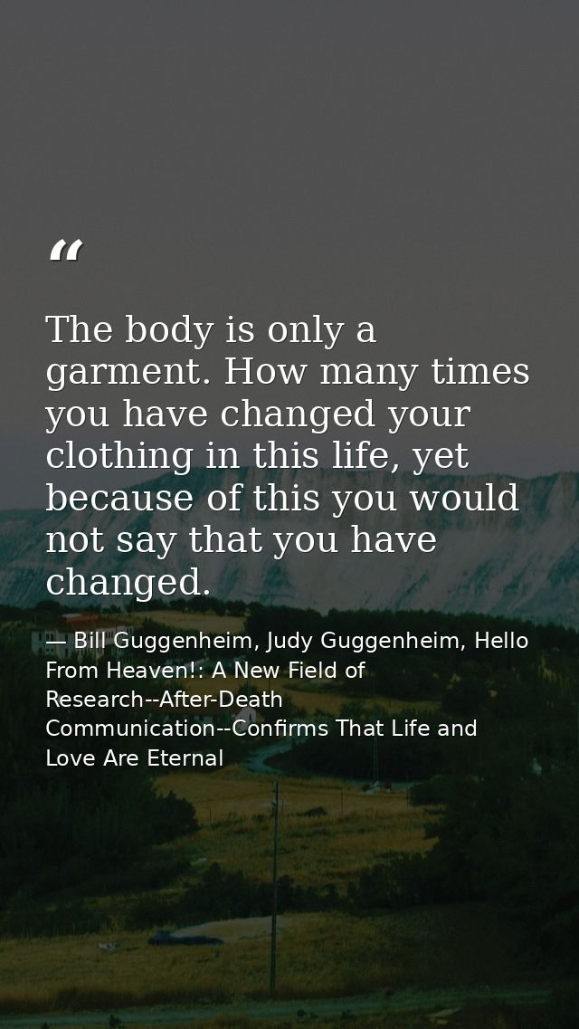 The body is only a garment. How many times you have changed your clothing in this life, yet because of this you would no — Bill Guggenheim, Judy Guggenheim, Hello From Heaven!: A New Field of Research--After-Death Communication--Confirms That Life and Love Are Eternal