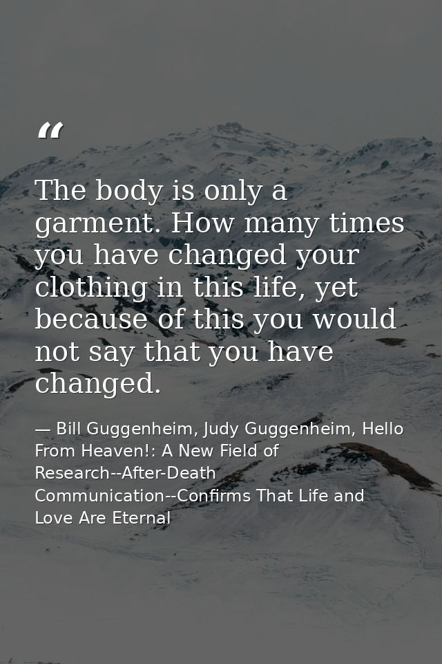 The body is only a garment. How many times you have changed your clothing in this life, yet because of this you would no — Bill Guggenheim, Judy Guggenheim, Hello From Heaven!: A New Field of Research--After-Death Communication--Confirms That Life and Love Are Eternal