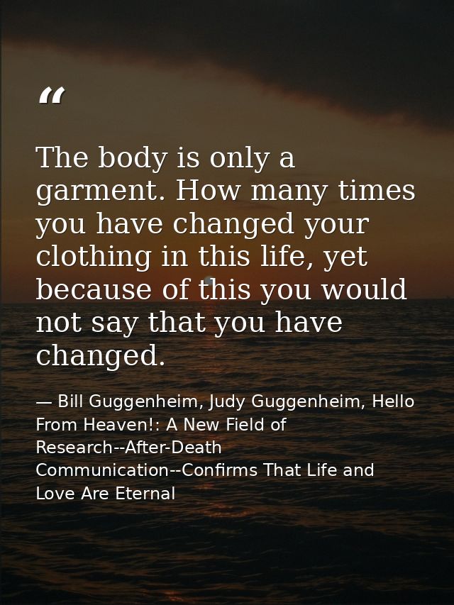The body is only a garment. How many times you have changed your clothing in this life, yet because of this you would no — Bill Guggenheim, Judy Guggenheim, Hello From Heaven!: A New Field of Research--After-Death Communication--Confirms That Life and Love Are Eternal