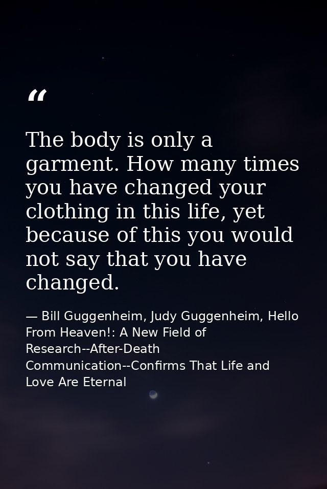 The body is only a garment. How many times you have changed your clothing in this life, yet because of this you would no — Bill Guggenheim, Judy Guggenheim, Hello From Heaven!: A New Field of Research--After-Death Communication--Confirms That Life and Love Are Eternal