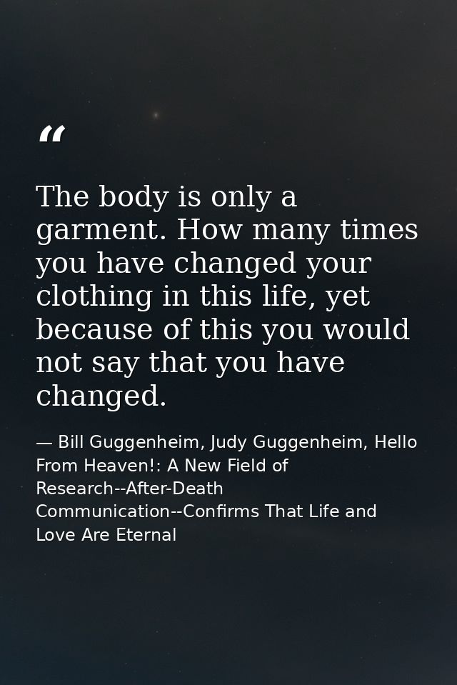 The body is only a garment. How many times you have changed your clothing in this life, yet because of this you would no — Bill Guggenheim, Judy Guggenheim, Hello From Heaven!: A New Field of Research--After-Death Communication--Confirms That Life and Love Are Eternal