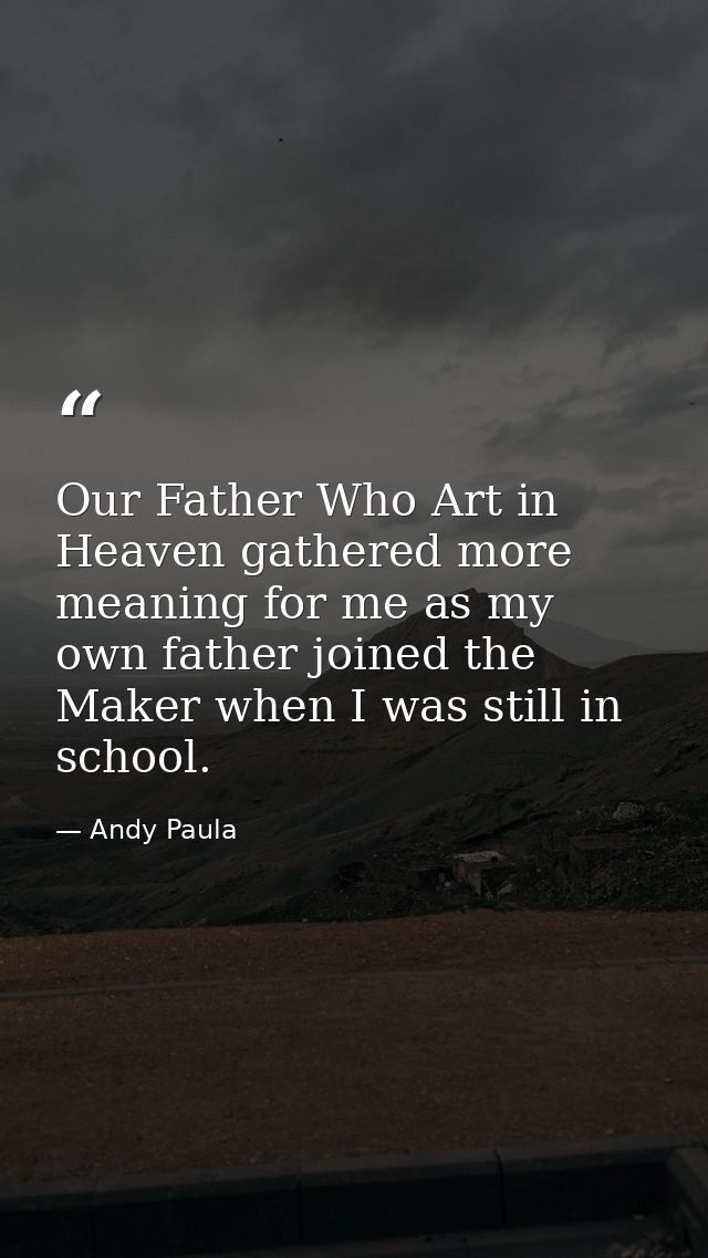 Our Father Who Art in Heaven gathered more meaning for me as my own father joined the Maker when I was still in school. — Andy Paula