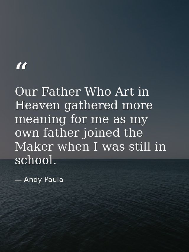 Our Father Who Art in Heaven gathered more meaning for me as my own father joined the Maker when I was still in school. — Andy Paula