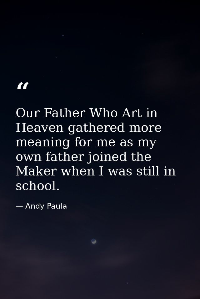 Our Father Who Art in Heaven gathered more meaning for me as my own father joined the Maker when I was still in school. — Andy Paula
