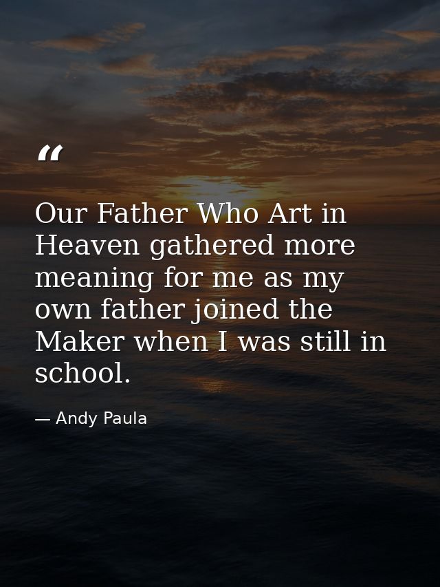 Our Father Who Art in Heaven gathered more meaning for me as my own father joined the Maker when I was still in school. — Andy Paula