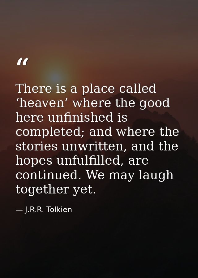There is a place called ‘heaven’ where the good here unfinished is completed; and where the stories unwritten, and the h — J.R.R. Tolkien