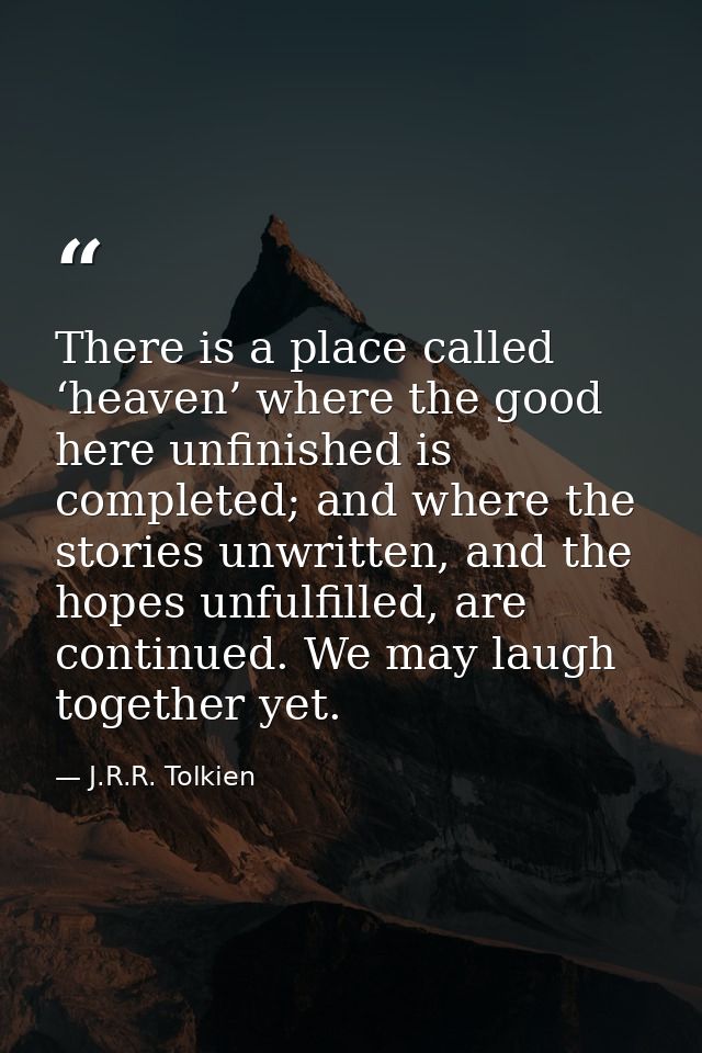 There is a place called ‘heaven’ where the good here unfinished is completed; and where the stories unwritten, and the h — J.R.R. Tolkien
