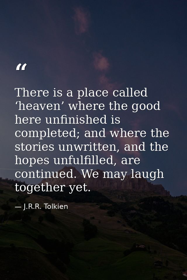There is a place called ‘heaven’ where the good here unfinished is completed; and where the stories unwritten, and the h — J.R.R. Tolkien