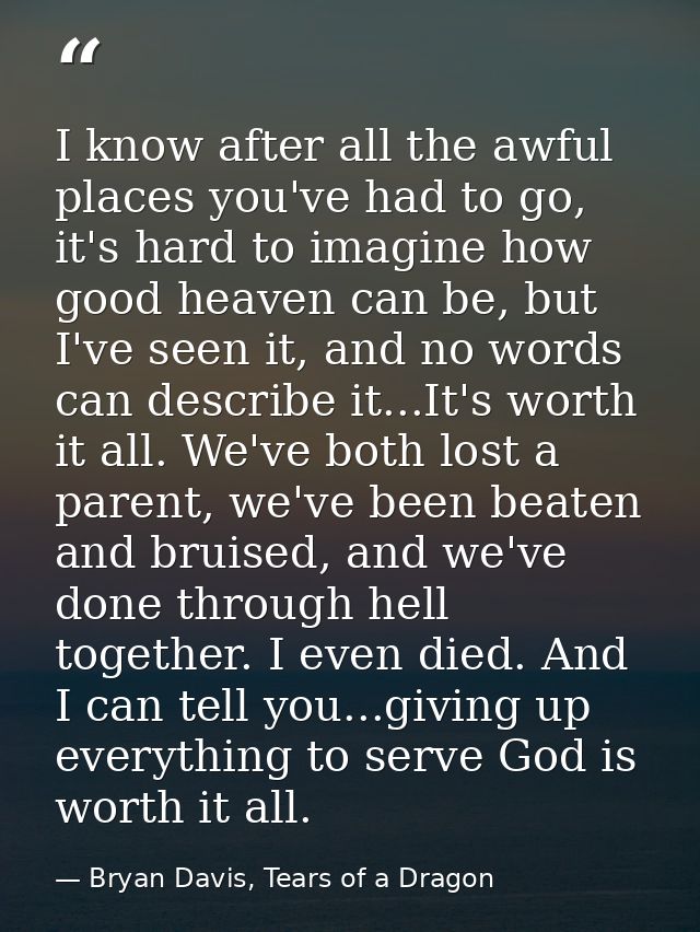 I know after all the awful places you've had to go, it's hard to imagine how good heaven can be, but I've seen it, and n — Bryan Davis, Tears of a Dragon