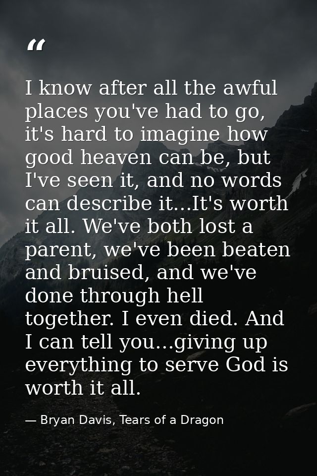 I know after all the awful places you've had to go, it's hard to imagine how good heaven can be, but I've seen it, and n — Bryan Davis, Tears of a Dragon