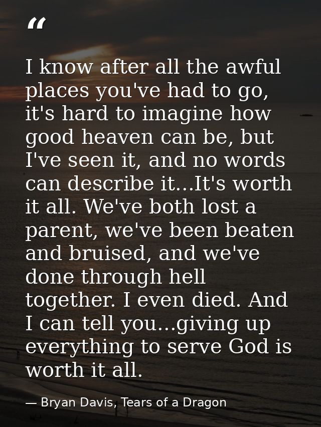 I know after all the awful places you've had to go, it's hard to imagine how good heaven can be, but I've seen it, and n — Bryan Davis, Tears of a Dragon