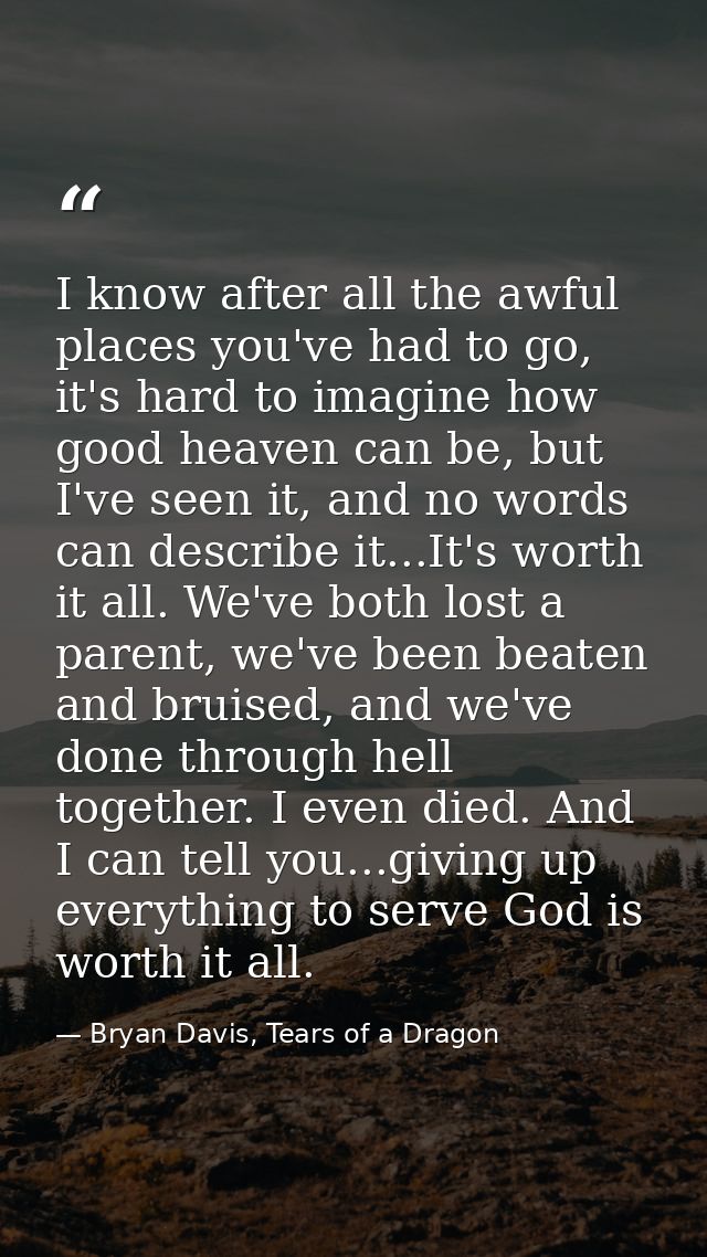 I know after all the awful places you've had to go, it's hard to imagine how good heaven can be, but I've seen it, and n — Bryan Davis, Tears of a Dragon