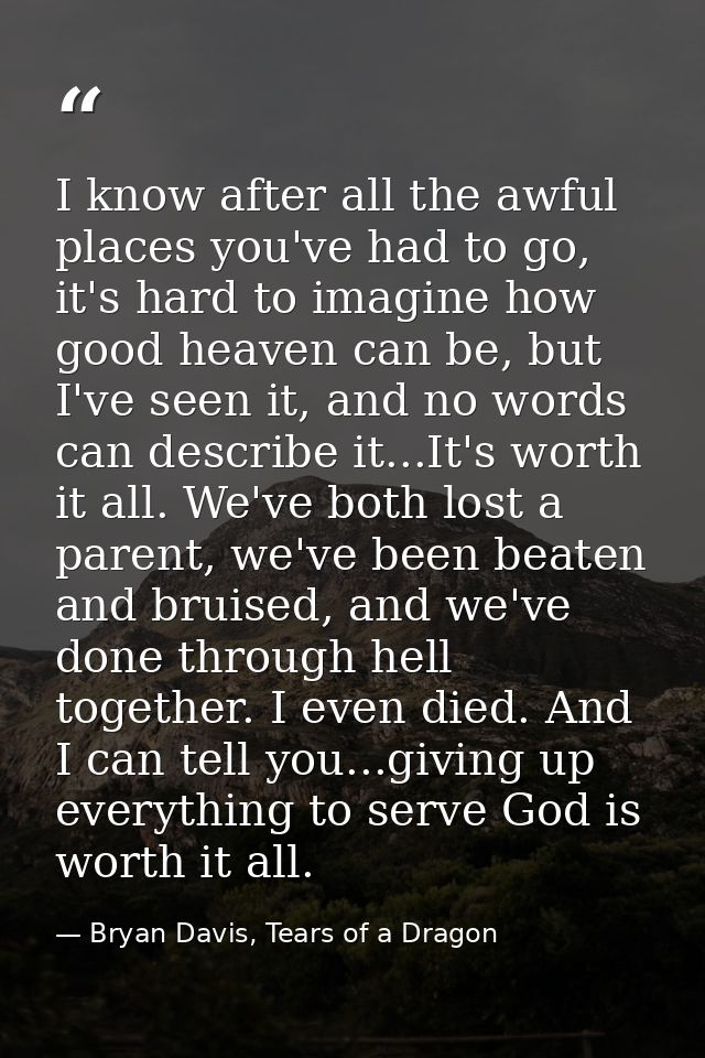 I know after all the awful places you've had to go, it's hard to imagine how good heaven can be, but I've seen it, and n — Bryan Davis, Tears of a Dragon