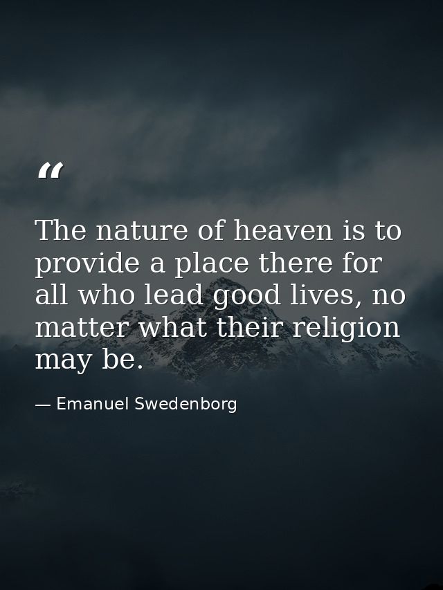The nature of heaven is to provide a place there for all who lead good lives, no matter what their religion may be. — Emanuel Swedenborg