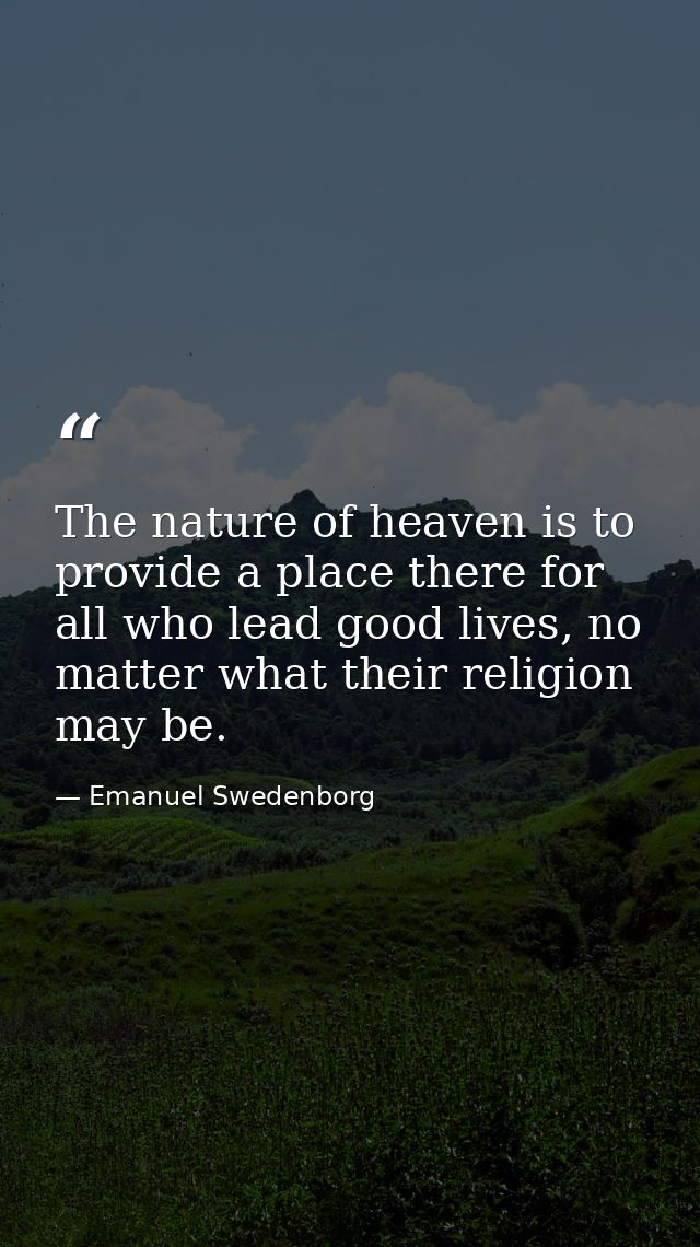 The nature of heaven is to provide a place there for all who lead good lives, no matter what their religion may be. — Emanuel Swedenborg