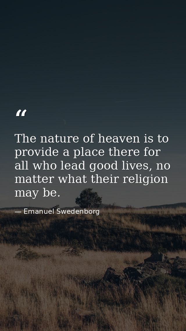 The nature of heaven is to provide a place there for all who lead good lives, no matter what their religion may be. — Emanuel Swedenborg