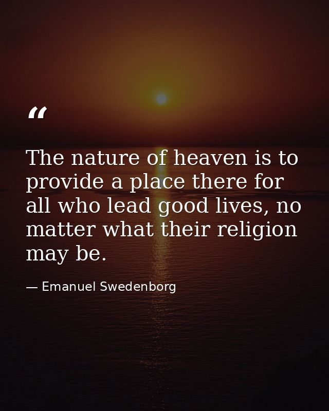 The nature of heaven is to provide a place there for all who lead good lives, no matter what their religion may be. — Emanuel Swedenborg