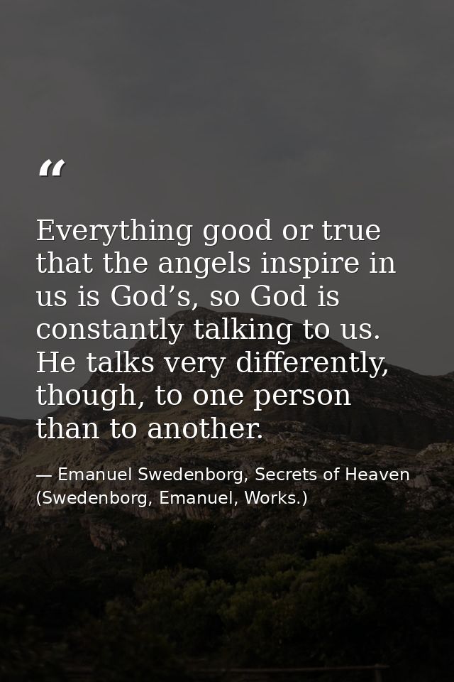 Everything good or true that the angels inspire in us is God’s, so God is constantly talking to us. He talks very differ — Emanuel Swedenborg, Secrets of Heaven (Swedenborg, Emanuel, Works.)