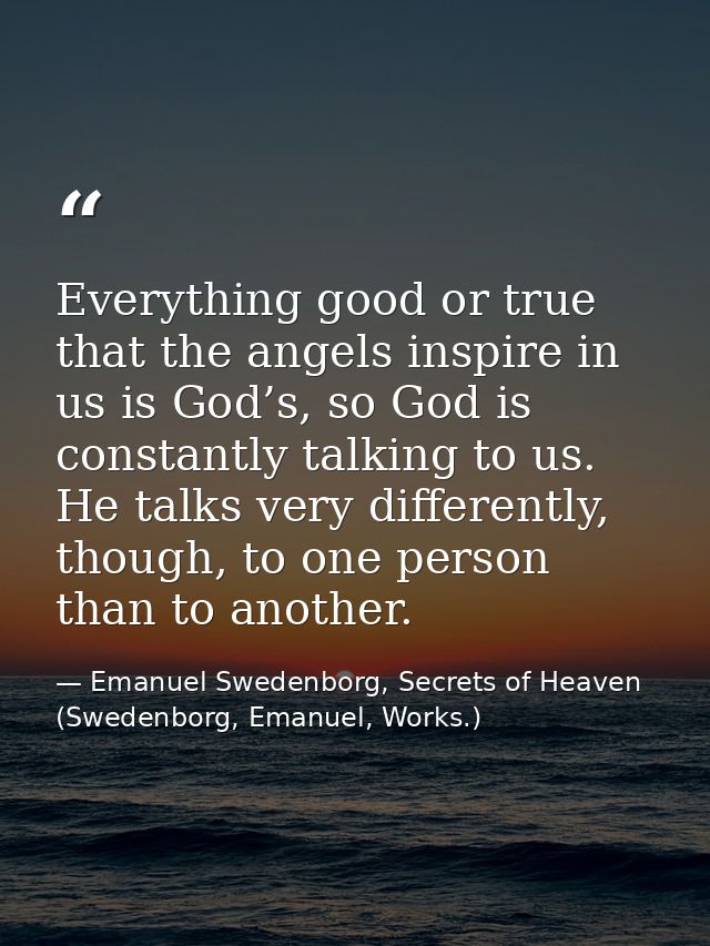 Everything good or true that the angels inspire in us is God’s, so God is constantly talking to us. He talks very differ — Emanuel Swedenborg, Secrets of Heaven (Swedenborg, Emanuel, Works.)