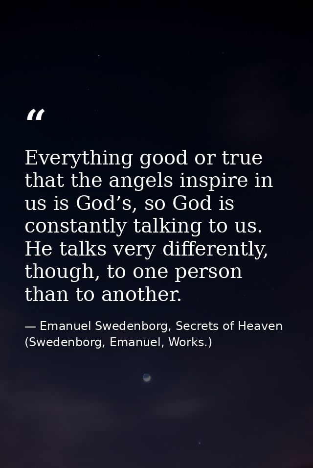 Everything good or true that the angels inspire in us is God’s, so God is constantly talking to us. He talks very differ — Emanuel Swedenborg, Secrets of Heaven (Swedenborg, Emanuel, Works.)