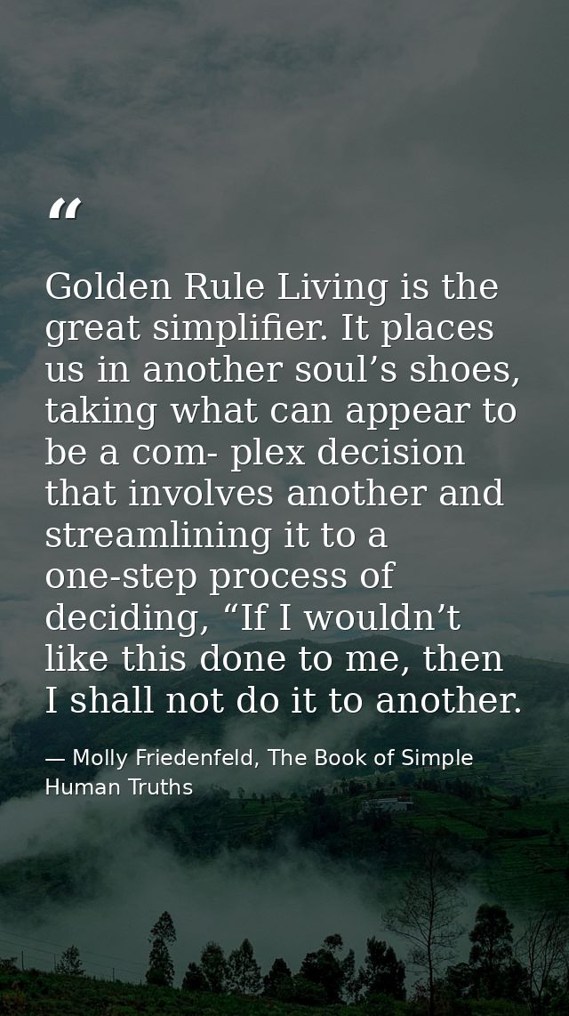 Golden Rule Living is the great simplifier. It places us in another soul’s shoes, taking what can appear to be a com- pl — Molly Friedenfeld, The Book of Simple Human Truths
