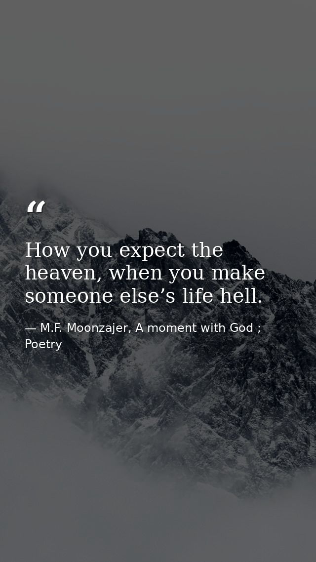 How you expect the heaven, when you make someone else’s life hell. — M.F. Moonzajer, A moment with God ; Poetry