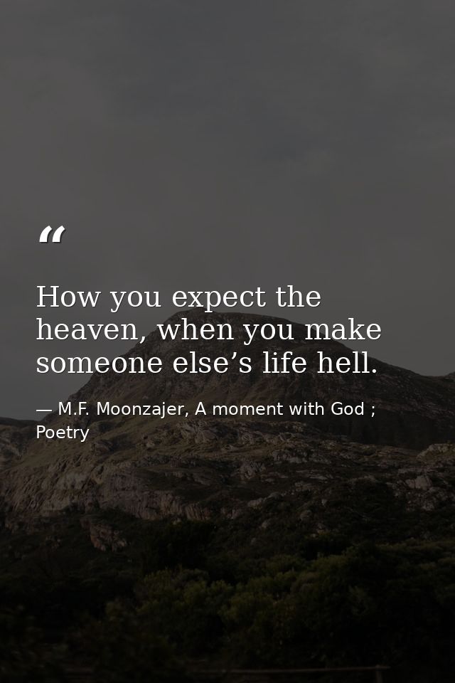 How you expect the heaven, when you make someone else’s life hell. — M.F. Moonzajer, A moment with God ; Poetry