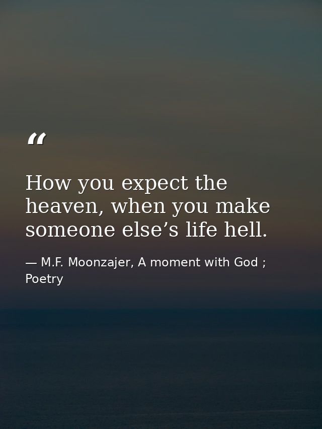 How you expect the heaven, when you make someone else’s life hell. — M.F. Moonzajer, A moment with God ; Poetry