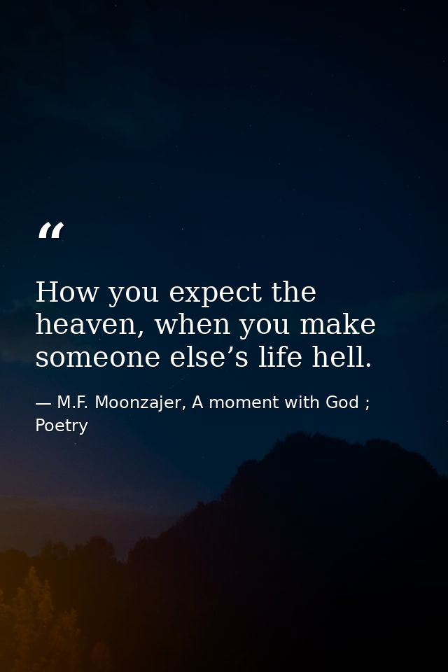 How you expect the heaven, when you make someone else’s life hell. — M.F. Moonzajer, A moment with God ; Poetry