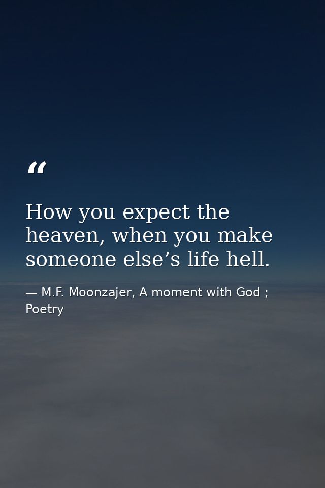 How you expect the heaven, when you make someone else’s life hell. — M.F. Moonzajer, A moment with God ; Poetry