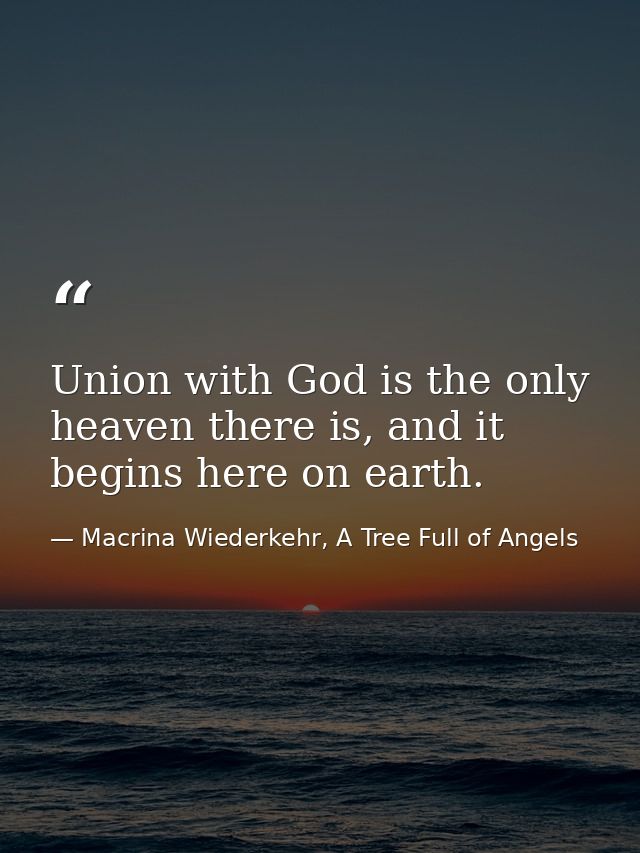 Union with God is the only heaven there is, and it begins here on earth. — Macrina Wiederkehr, A Tree Full of Angels