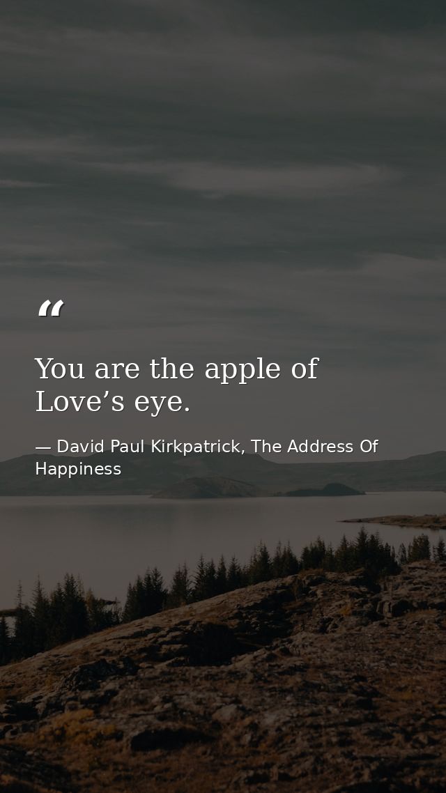 You are the apple of Love’s eye. — David Paul Kirkpatrick, The Address Of Happiness