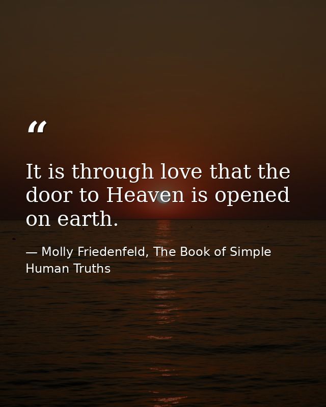 It is through love that the door to Heaven is opened on earth. — Molly Friedenfeld, The Book of Simple Human Truths