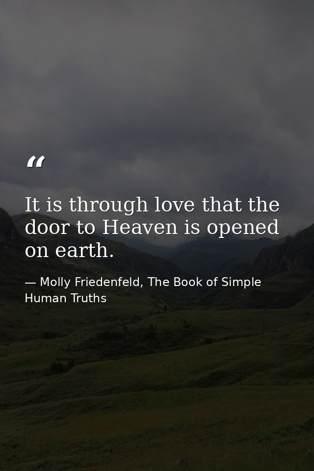 It is through love that the door to Heaven is opened on earth. — Molly Friedenfeld, The Book of Simple Human Truths
