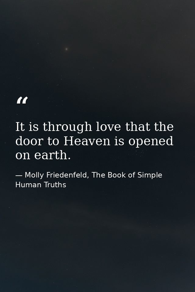It is through love that the door to Heaven is opened on earth. — Molly Friedenfeld, The Book of Simple Human Truths