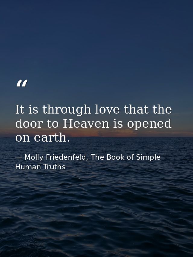 It is through love that the door to Heaven is opened on earth. — Molly Friedenfeld, The Book of Simple Human Truths