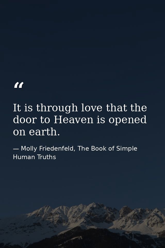 It is through love that the door to Heaven is opened on earth. — Molly Friedenfeld, The Book of Simple Human Truths