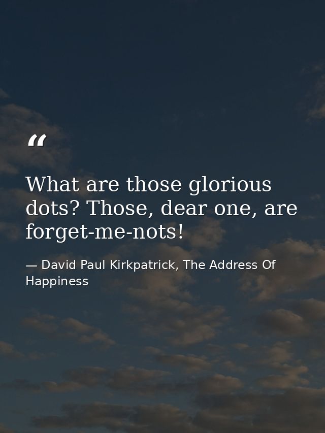 What are those glorious dots? Those, dear one, are forget-me-nots! — David Paul Kirkpatrick, The Address Of Happiness
