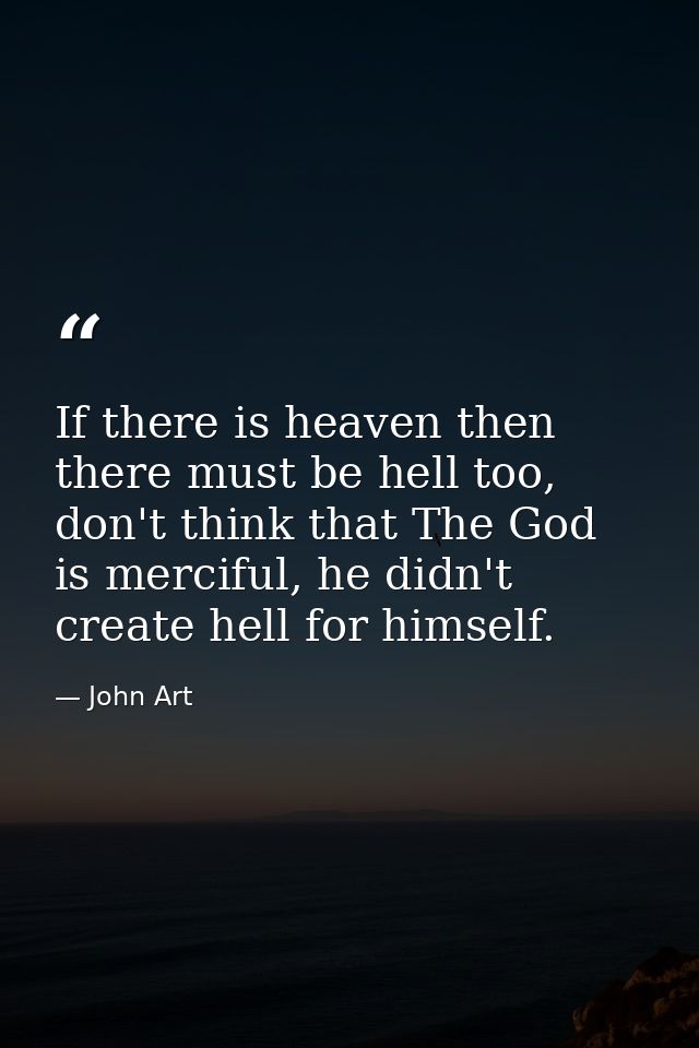 If there is heaven then there must be hell too, don't think that The God is merciful, he didn't create hell for himself. — John Art