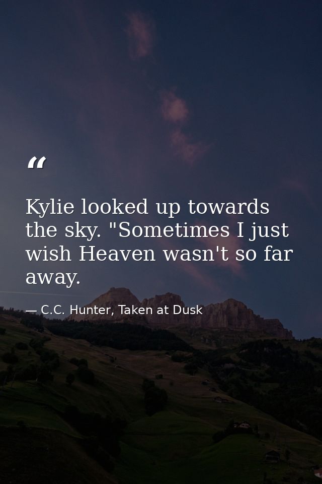 Kylie looked up towards the sky. "Sometimes I just wish Heaven wasn't so far away. — C.C. Hunter, Taken at Dusk