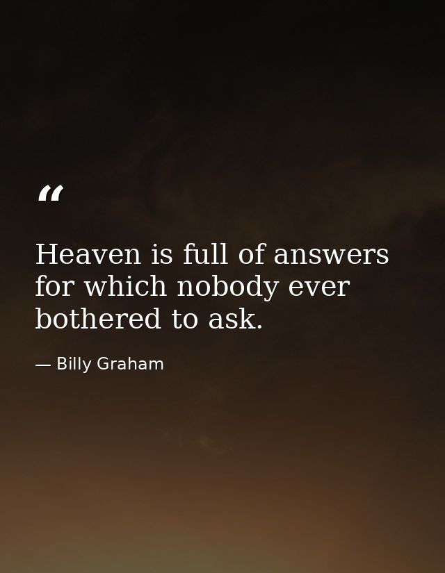 Heaven is full of answers for which nobody ever bothered to ask. — Billy Graham
