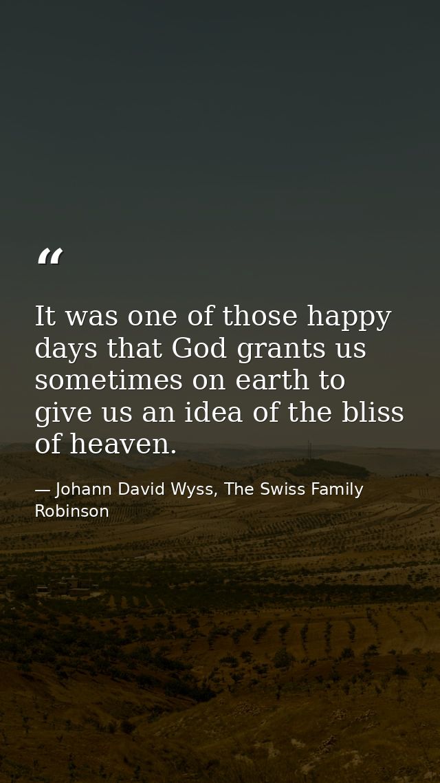 It was one of those happy days that God grants us sometimes on earth to give us an idea of the bliss of heaven. — Johann David Wyss, The Swiss Family Robinson