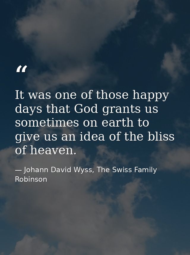 It was one of those happy days that God grants us sometimes on earth to give us an idea of the bliss of heaven. — Johann David Wyss, The Swiss Family Robinson