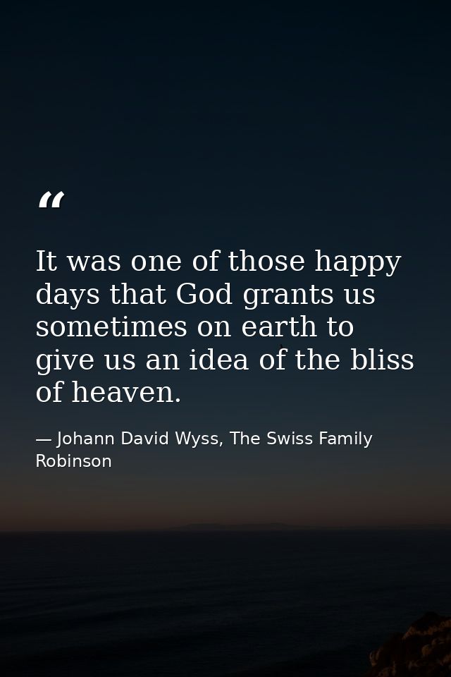 It was one of those happy days that God grants us sometimes on earth to give us an idea of the bliss of heaven. — Johann David Wyss, The Swiss Family Robinson