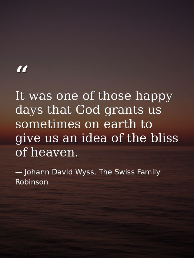 It was one of those happy days that God grants us sometimes on earth to give us an idea of the bliss of heaven. — Johann David Wyss, The Swiss Family Robinson